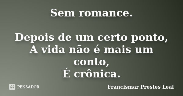 Sem romance. Depois de um certo ponto, A vida não é mais um conto, É crônica.... Frase de Francismar Prestes Leal.