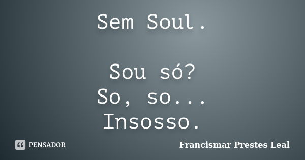 Sem Soul. Sou só? So, so... Insosso.... Frase de Francismar Prestes Leal.