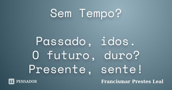 Sem Tempo? Passado, idos. O futuro, duro? Presente, sente!... Frase de Francismar Prestes Leal.