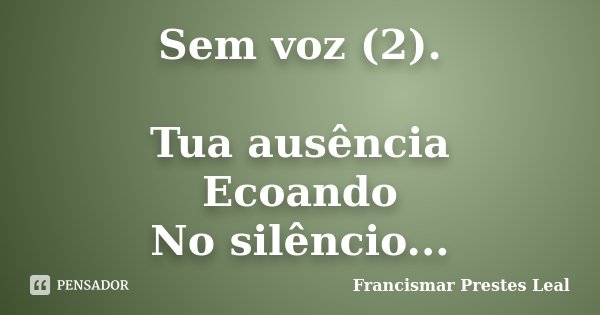 Sem voz (2). Tua ausência Ecoando No silêncio...... Frase de Francismar Prestes Leal.