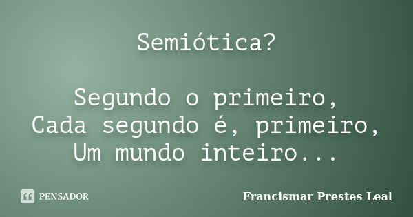 Semiótica? Segundo o primeiro, Cada segundo é, primeiro, Um mundo inteiro...... Frase de Francismar Prestes Leal.