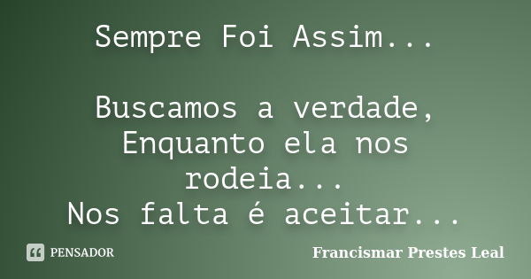 Sempre Foi Assim... Buscamos a verdade, Enquanto ela nos rodeia... Nos falta é aceitar...... Frase de Francismar Prestes Leal.