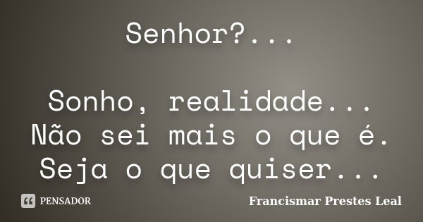 Senhor?... Sonho, realidade... Não sei mais o que é. Seja o que quiser...... Frase de Francismar Prestes Leal.