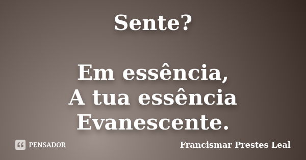 Sente? Em essência, A tua essência Evanescente.... Frase de Francismar Prestes Leal.