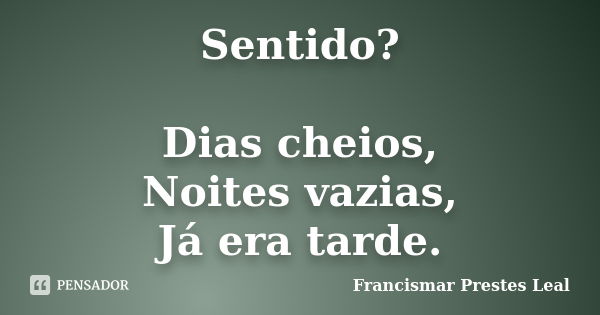 Sentido? Dias cheios, Noites vazias, Já era tarde.... Frase de Francismar Prestes Leal.