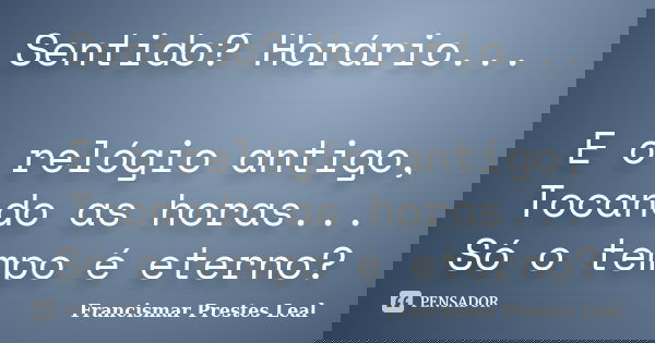 Sentido? Horário... E o relógio antigo, Tocando as horas... Só o tempo é eterno?... Frase de Francismar Prestes Leal.