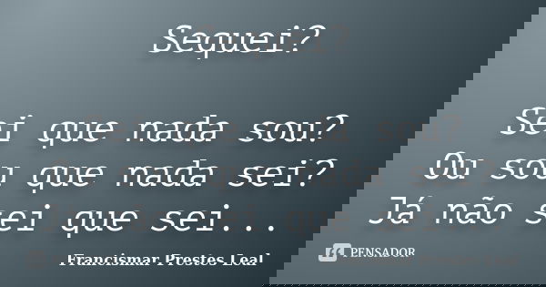 Sequei? Sei que nada sou? Ou sou que nada sei? Já não sei que sei...... Frase de Francismar Prestes Leal.