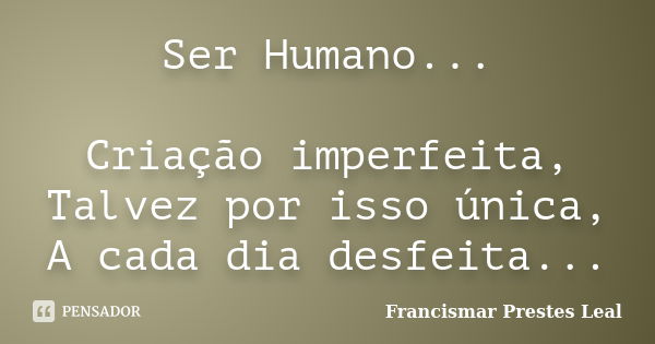 Ser Humano... Criação imperfeita, Talvez por isso única, A cada dia desfeita...... Frase de Francismar Prestes Leal.