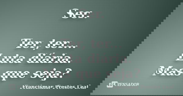 Ser. Ter, ter... Luta diária. Mas que seja?... Frase de Francismar Prestes Leal.