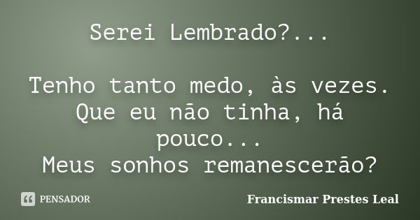 Serei Lembrado?... Tenho tanto medo, às vezes. Que eu não tinha, há pouco... Meus sonhos remanescerão?... Frase de Francismar Prestes Leal.