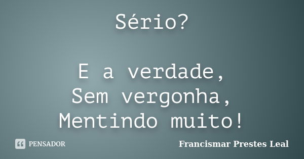 Sério? E a verdade, Sem vergonha, Mentindo muito!... Frase de Francismar Prestes Leal.