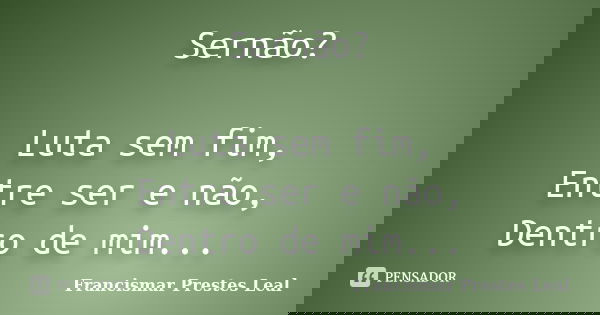 Sernão? Luta sem fim, Entre ser e não, Dentro de mim...... Frase de Francismar Prestes Leal.