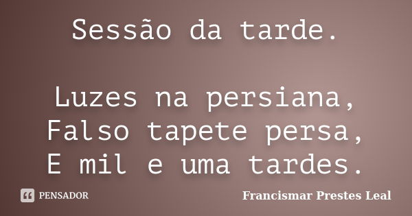 Sessão da tarde. Luzes na persiana, Falso tapete persa, E mil e uma tardes.... Frase de Francismar Prestes Leal.