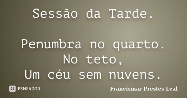 Sessão da Tarde. Penumbra no quarto. No teto, Um céu sem nuvens.... Frase de Francismar Prestes Leal.