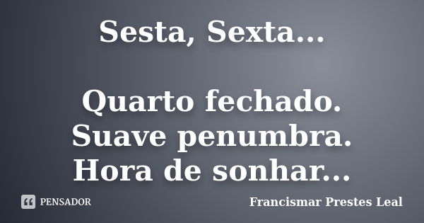 Sesta, Sexta... Quarto fechado. Suave penumbra. Hora de sonhar...... Frase de Francismar Prestes Leal.