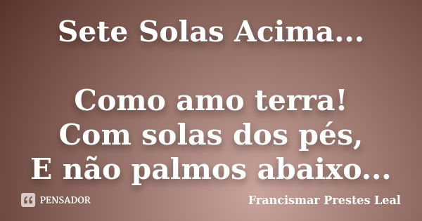 Sete Solas Acima... Como amo terra! Com solas dos pés, E não palmos abaixo...... Frase de Francismar Prestes Leal.