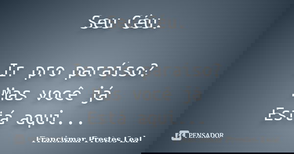 Seu Céu. Ir pro paraíso? Mas você já Está aqui...... Frase de Francismar Prestes Leal.