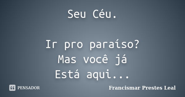 Seu Céu. Ir pro paraíso? Mas você já Está aqui...... Frase de Francismar Prestes Leal.