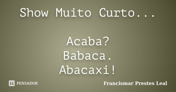 Show Muito Curto... Acaba? Babaca. Abacaxi!... Frase de Francismar Prestes Leal.