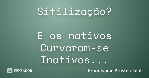 Sifilização? E os nativos Curvaram-se Inativos...... Frase de Francismar Prestes Leal.