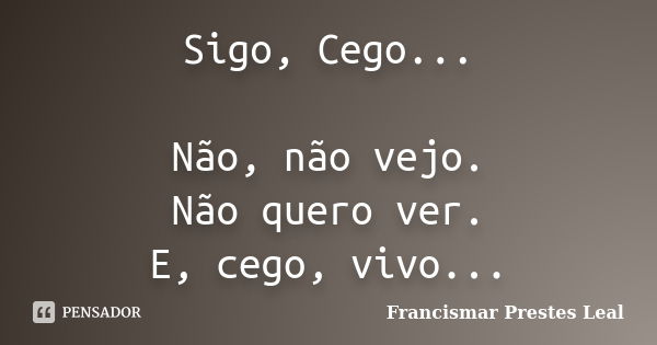 Sigo, Cego... Não, não vejo. Não quero ver. E, cego, vivo...... Frase de Francismar Prestes Leal.