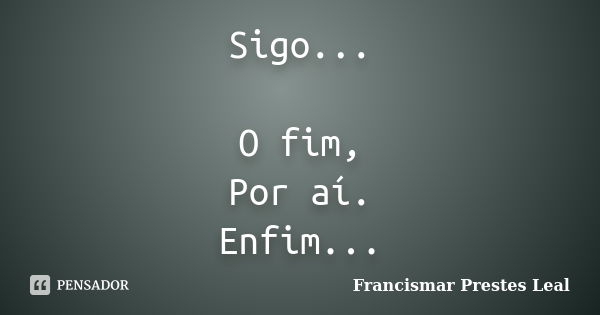 Sigo... O fim, Por aí. Enfim...... Frase de Francismar Prestes Leal.