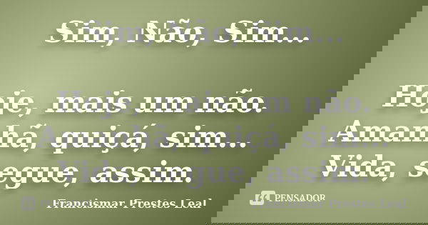 Sim, Não, Sim... Hoje, mais um não. Amanhã, quiçá, sim... Vida, segue, assim.... Frase de Francismar Prestes Leal.