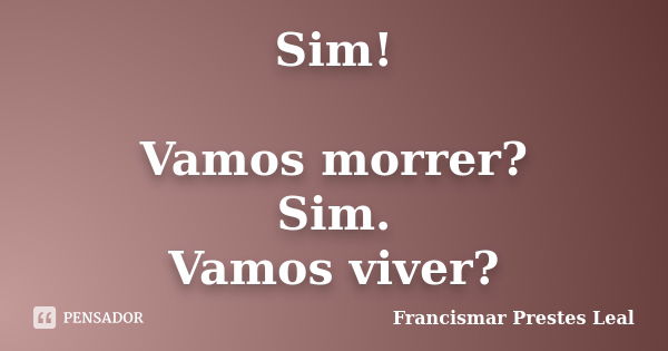 Sim! Vamos morrer? Sim. Vamos viver?... Frase de Francismar Prestes Leal.