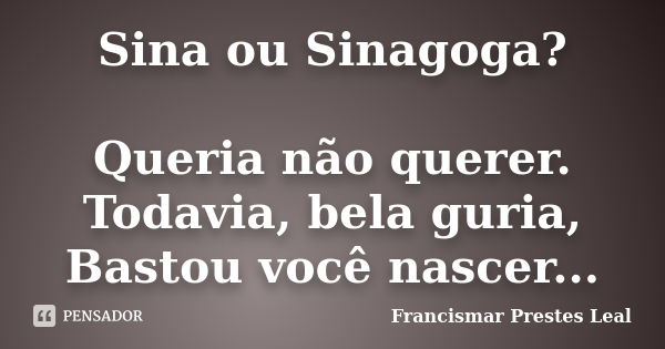 Sina ou Sinagoga? Queria não querer. Todavia, bela guria, Bastou você nascer...... Frase de Francismar Prestes Leal.