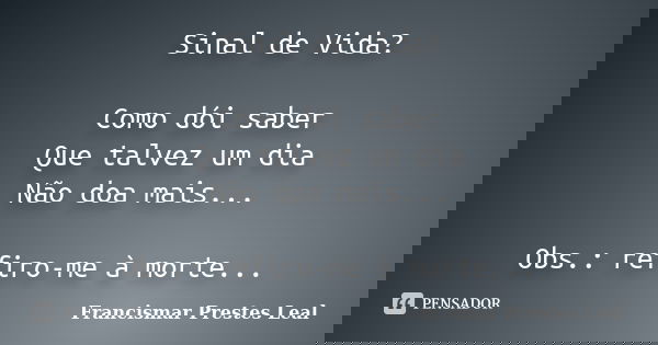 Sinal de Vida? Como dói saber Que talvez um dia Não doa mais... Obs.: refiro-me à morte...... Frase de Francismar Prestes Leal.