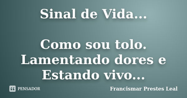 Sinal de Vida... Como sou tolo. Lamentando dores e Estando vivo...... Frase de Francismar Prestes Leal.