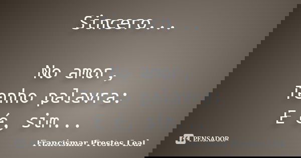 Sincero... No amor, Tenho palavra: E é, sim...... Frase de Francismar Prestes Leal.