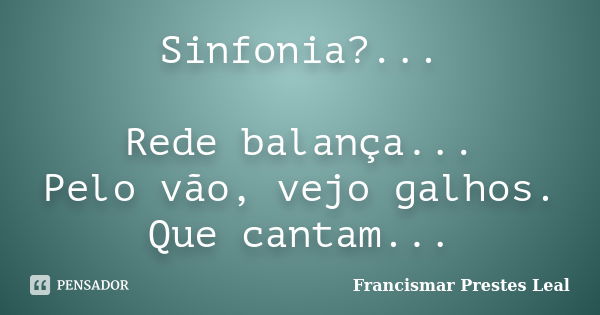 Sinfonia?... Rede balança... Pelo vão, vejo galhos. Que cantam...... Frase de Francismar Prestes Leal.