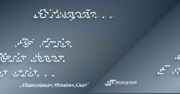 Situação... Pé frio. Meia boca. E no cio...... Frase de Francismar Prestes Leal.