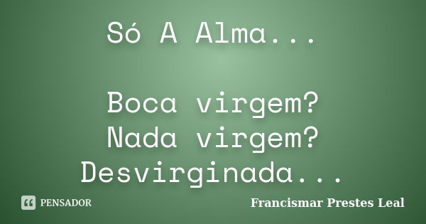 Só A Alma... Boca virgem? Nada virgem? Desvirginada...... Frase de Francismar Prestes Leal.