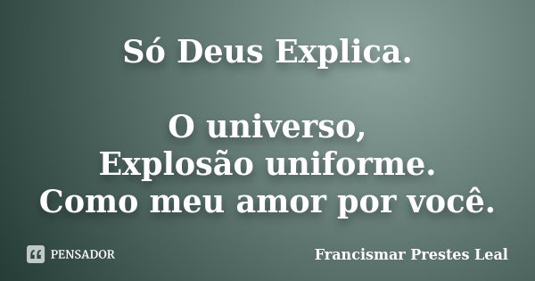 Só Deus Explica. O universo, Explosão uniforme. Como meu amor por você.... Frase de Francismar Prestes Leal.