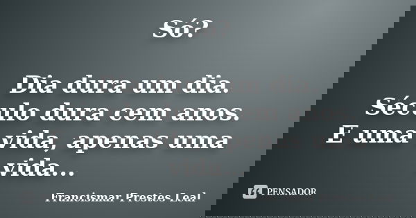 Só? Dia dura um dia. Século dura cem anos. E uma vida, apenas uma vida...... Frase de Francismar Prestes Leal.