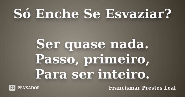 Só Enche Se Esvaziar? Ser quase nada. Passo, primeiro, Para ser inteiro.... Frase de Francismar Prestes Leal.