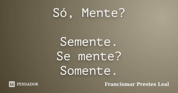 Só, Mente? Semente. Se mente? Somente.... Frase de Francismar Prestes Leal.