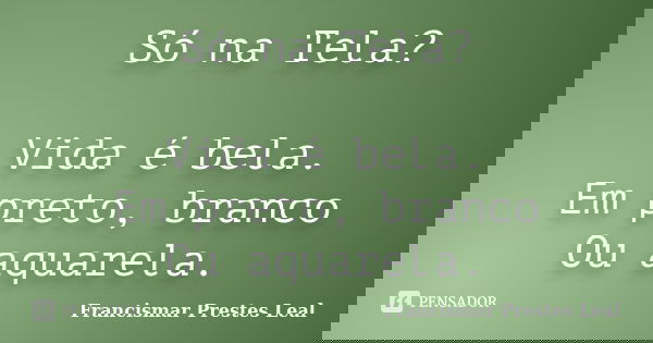 Só na Tela? Vida é bela. Em preto, branco Ou aquarela.... Frase de Francismar Prestes Leal.