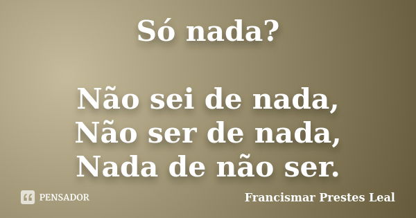 Só nada? Não sei de nada, Não ser de nada, Nada de não ser.... Frase de Francismar Prestes Leal.