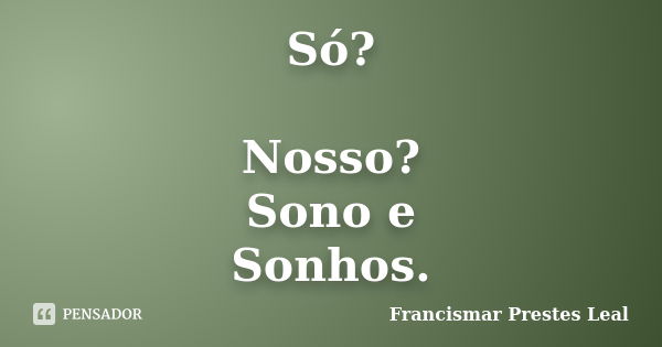 Só? Nosso? Sono e Sonhos.... Frase de Francismar Prestes Leal.