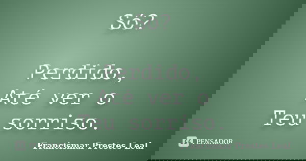 Só? Perdido, Até ver o Teu sorriso.... Frase de Francismar Prestes Leal.