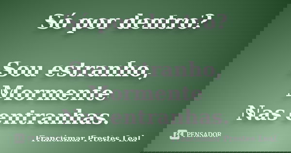 Só por dentro? Sou estranho, Mormente Nas entranhas.... Frase de Francismar Prestes Leal.