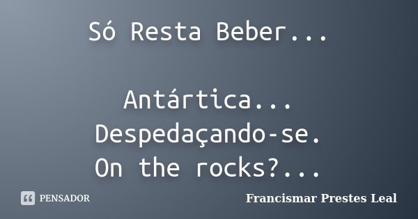 Só Resta Beber... Antártica... Despedaçando-se. On the rocks?...... Frase de Francismar Prestes Leal.