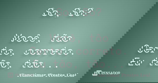 So, So? Você, tão Certo, correto. Eu tão, tão...... Frase de Francismar Prestes Leal.