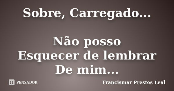 Sobre, Carregado... Não posso Esquecer de lembrar De mim...... Frase de Francismar Prestes Leal.