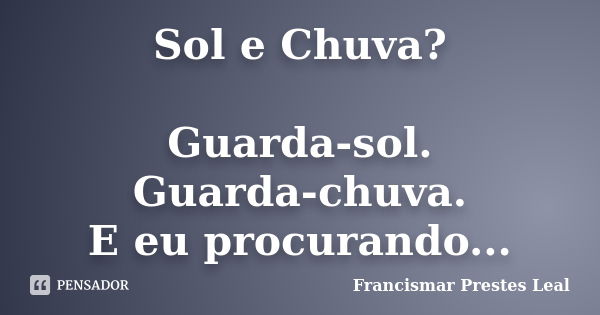 Sol e Chuva? Guarda-sol. Guarda-chuva. E eu procurando...... Frase de Francismar Prestes Leal.