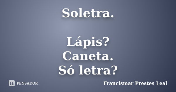 Soletra. Lápis? Caneta. Só letra?... Frase de Francismar Prestes Leal.