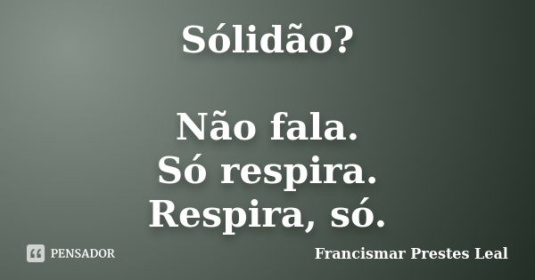 Sólidão? Não fala. Só respira. Respira, só.... Frase de Francismar Prestes Leal.